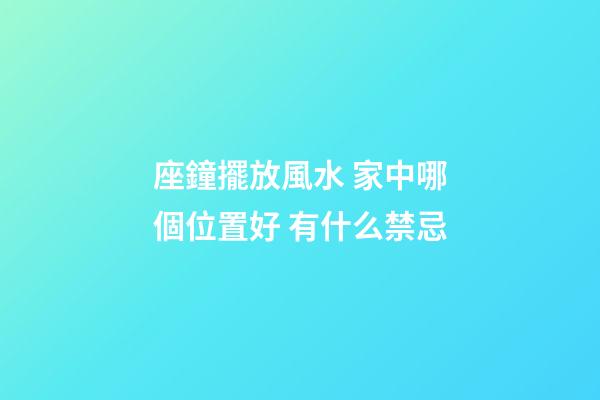 座鐘擺放風水 家中哪個位置好 有什么禁忌